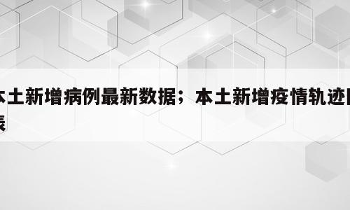本土新增病例最新数据；本土新增疫情轨迹图表