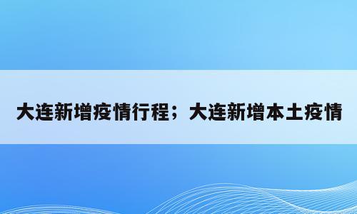 大连新增疫情行程；大连新增本土疫情