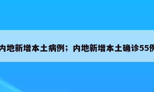 内地新增本土病例；内地新增本土确诊55例