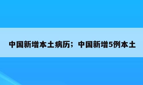 中国新增本土病历；中国新增5例本土
