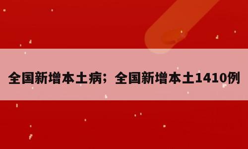 全国新增本土病；全国新增本土1410例
