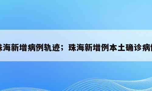 珠海新增病例轨迹；珠海新增例本土确诊病例