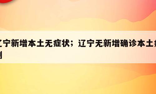 辽宁新增本土无症状；辽宁无新增确诊本土病例