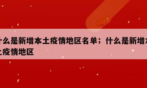 什么是新增本土疫情地区名单；什么是新增本土疫情地区
