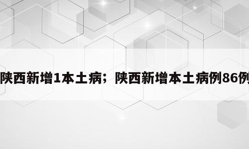 陕西新增1本土病；陕西新增本土病例86例