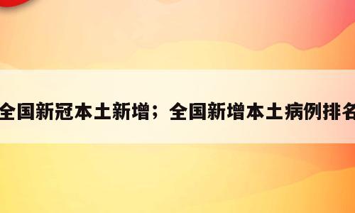 全国新冠本土新增；全国新增本土病例排名