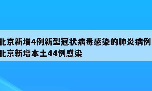 北京新增4例新型冠状病毒感染的肺炎病例；北京新增本土44例感染