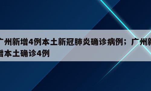 广州新增4例本土新冠肺炎确诊病例；广州新增本土确诊4例