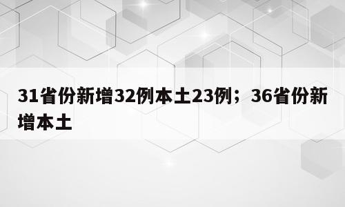 31省份新增32例本土23例；36省份新增本土