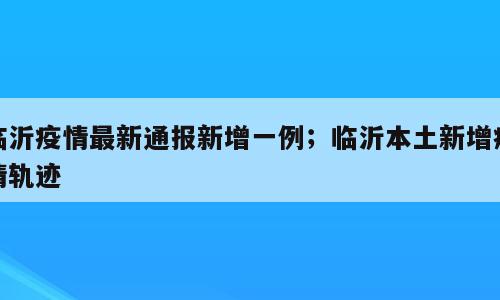 临沂疫情最新通报新增一例；临沂本土新增疫情轨迹