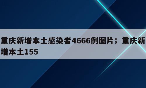 重庆新增本土感染者4666例图片；重庆新增本土155