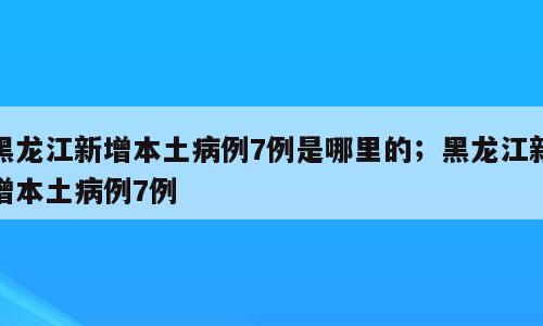 黑龙江新增本土病例7例是哪里的；黑龙江新增本土病例7例