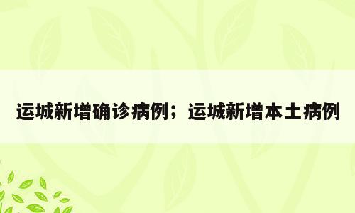 运城新增确诊病例；运城新增本土病例