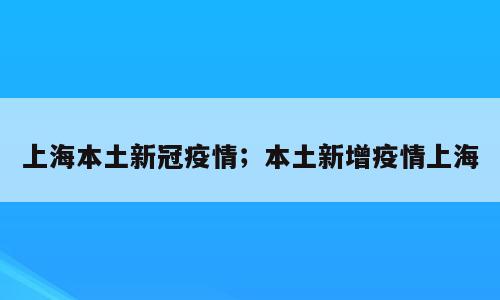 上海本土新冠疫情；本土新增疫情上海
