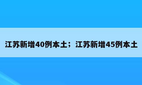 江苏新增40例本土；江苏新增45例本土