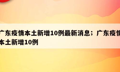 广东疫情本土新增10例最新消息；广东疫情本土新增10例