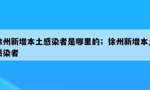 徐州新增本土感染者是哪里的；徐州新增本土感染者