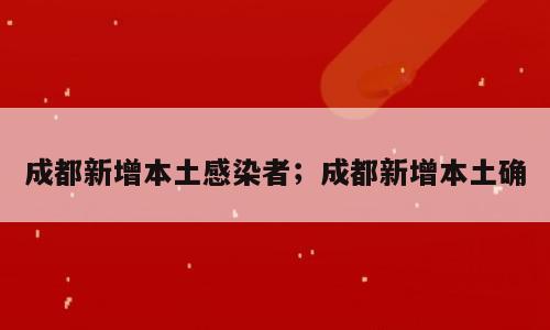 成都新增本土感染者；成都新增本土确