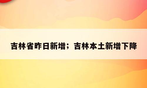 吉林省昨日新增；吉林本土新增下降