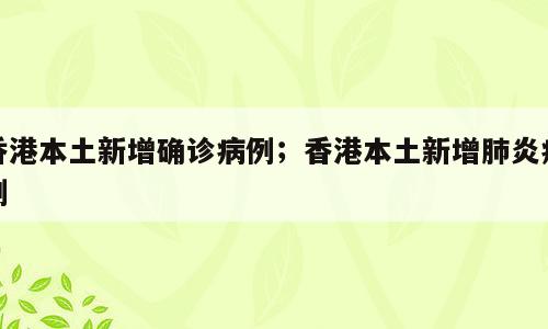 香港本土新增确诊病例；香港本土新增肺炎病例