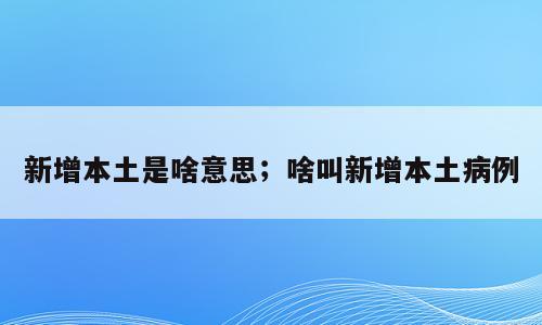 新增本土是啥意思；啥叫新增本土病例