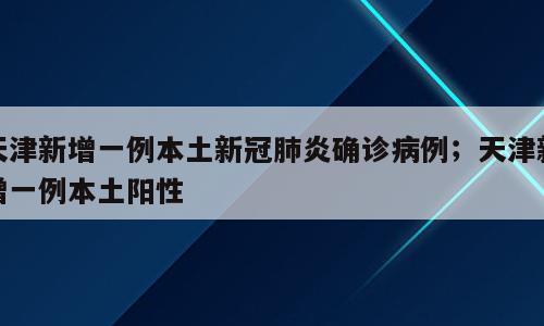 天津新增一例本土新冠肺炎确诊病例；天津新增一例本土阳性