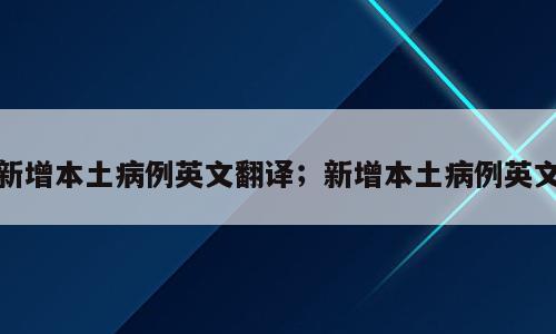 新增本土病例英文翻译；新增本土病例英文