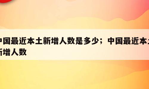 中国最近本土新增人数是多少；中国最近本土新增人数