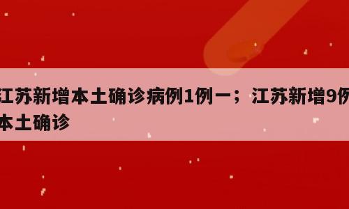 江苏新增本土确诊病例1例一；江苏新增9例本土确诊
