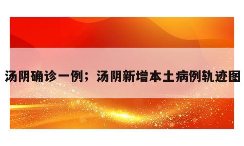 汤阴确诊一例；汤阴新增本土病例轨迹图