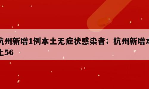 杭州新增1例本土无症状感染者；杭州新增本土56