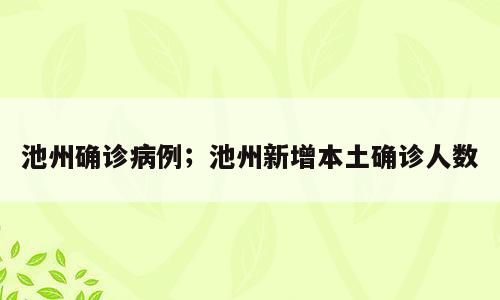 池州确诊病例；池州新增本土确诊人数
