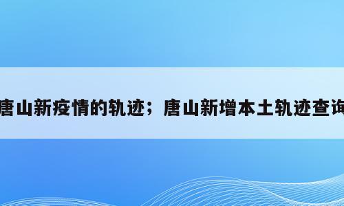 唐山新疫情的轨迹；唐山新增本土轨迹查询