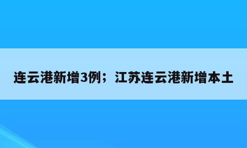 连云港新增3例；江苏连云港新增本土