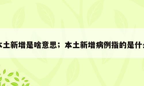 本土新增是啥意思；本土新增病例指的是什么