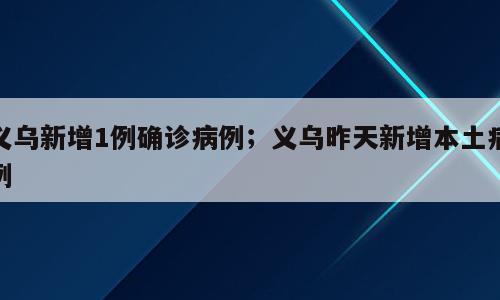 义乌新增1例确诊病例；义乌昨天新增本土病例