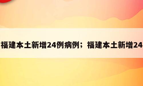 福建本土新增24例病例；福建本土新增24