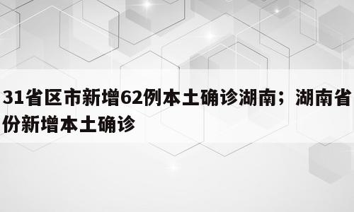 31省区市新增62例本土确诊湖南；湖南省份新增本土确诊