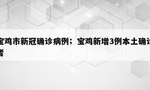 宝鸡市新冠确诊病例；宝鸡新增3例本土确诊者