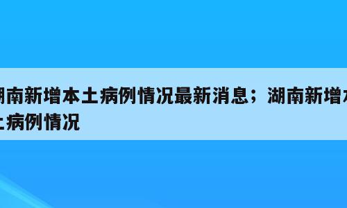 湖南新增本土病例情况最新消息；湖南新增本土病例情况