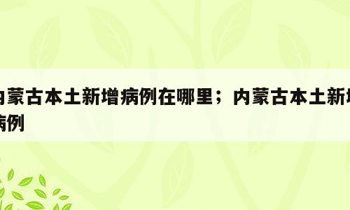 内蒙古本土新增病例在哪里；内蒙古本土新增病例