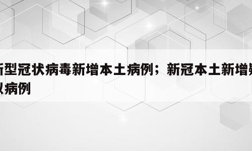 新型冠状病毒新增本土病例；新冠本土新增疑似病例