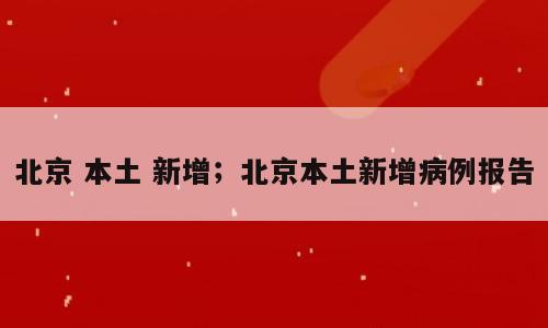 北京 本土 新增；北京本土新增病例报告