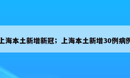 上海本土新增新冠；上海本土新增30例病例