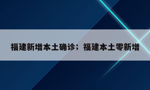 福建新增本土确诊；福建本土零新增