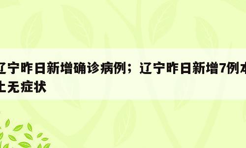 辽宁昨日新增确诊病例；辽宁昨日新增7例本土无症状