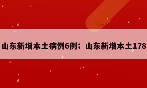 山东新增本土病例6例；山东新增本土178
