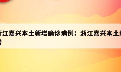 浙江嘉兴本土新增确诊病例；浙江嘉兴本土新增