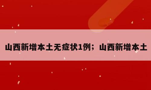 山西新增本土无症状1例；山西新增本土