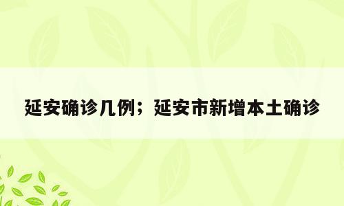 延安确诊几例；延安市新增本土确诊